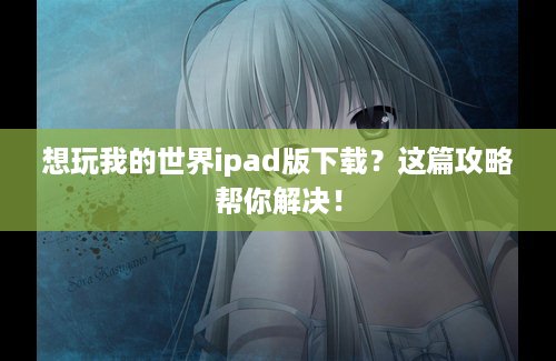 想玩我的世界ipad版下载？这篇攻略帮你解决！