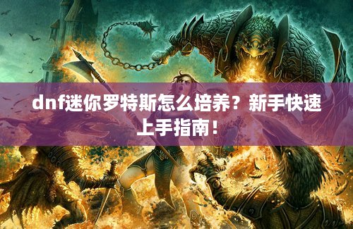 dnf迷你罗特斯怎么培养？新手快速上手指南！