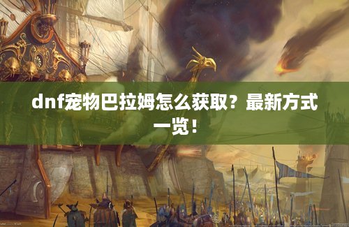 dnf宠物巴拉姆怎么获取？最新方式一览！