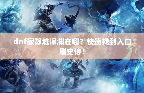 dnf寂静城深渊在哪？快速找到入口刷史诗！