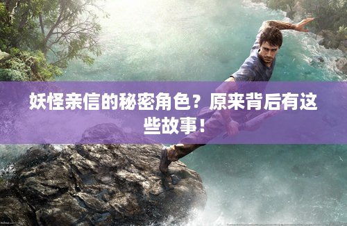 妖怪亲信的秘密角色？原来背后有这些故事！