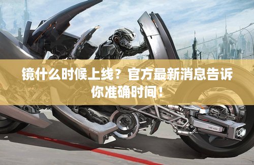 镜什么时候上线？官方最新消息告诉你准确时间！