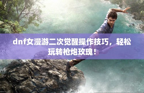 dnf女漫游二次觉醒操作技巧,轻松玩转枪炮玫瑰! dnf女漫游二次觉醒操作技巧,轻松玩转枪炮玫瑰!