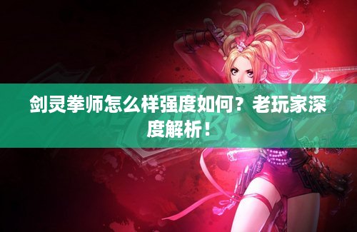 剑灵拳师怎么样强度如何？老玩家深度解析！