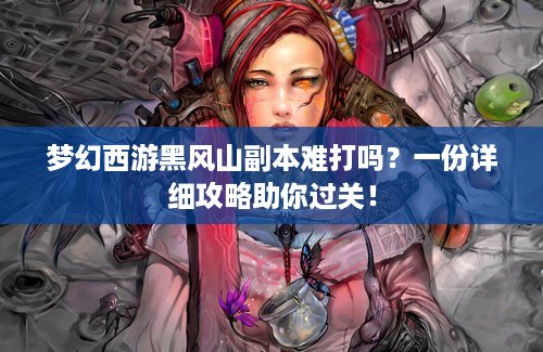 梦幻西游黑风山副本难打吗？一份详细攻略助你过关！