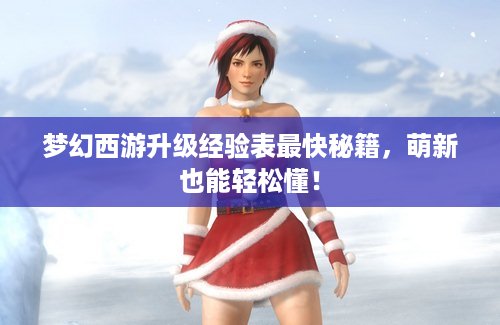 梦幻西游升级经验表最快秘籍，萌新也能轻松懂！