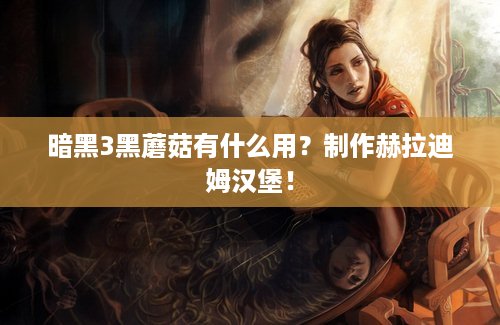 暗黑3黑蘑菇有什么用？制作赫拉迪姆汉堡！