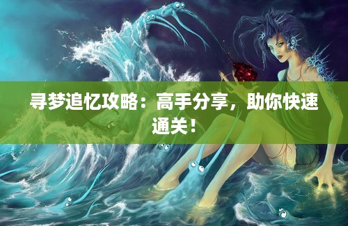 寻梦追忆攻略：高手分享，助你快速通关！