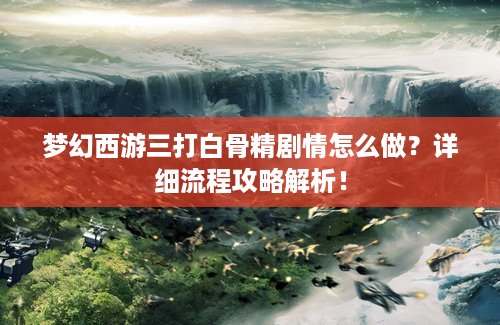 梦幻西游三打白骨精剧情怎么做？详细流程攻略解析！