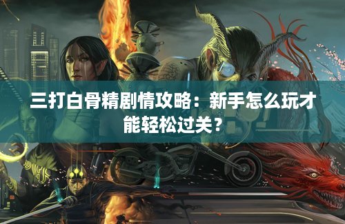 三打白骨精剧情攻略：新手怎么玩才能轻松过关？