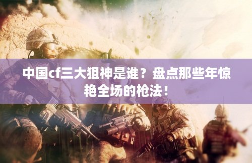 中国cf三大狙神是谁？盘点那些年惊艳全场的枪法！