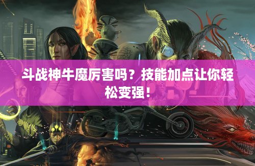 斗战神牛魔厉害吗？技能加点让你轻松变强！