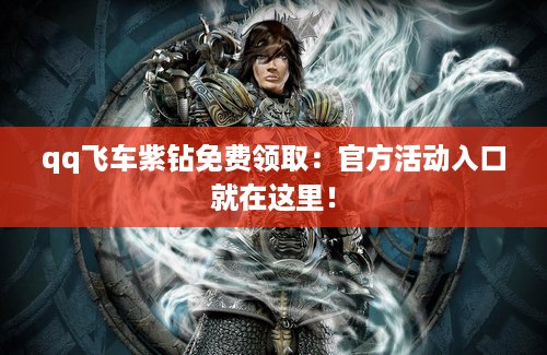 qq飞车紫钻免费领取：官方活动入口就在这里！