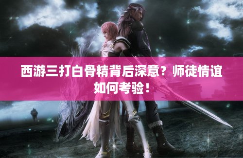 西游三打白骨精背后深意？师徒情谊如何考验！