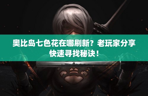奥比岛七色花在哪刷新？老玩家分享快速寻找秘诀！