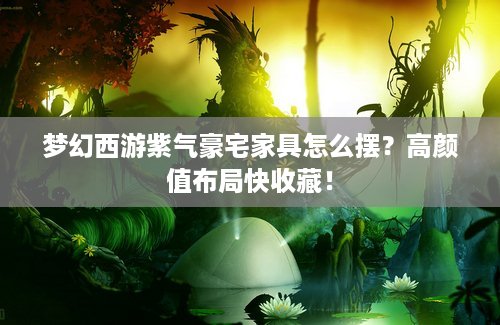 梦幻西游紫气豪宅家具怎么摆？高颜值布局快收藏！