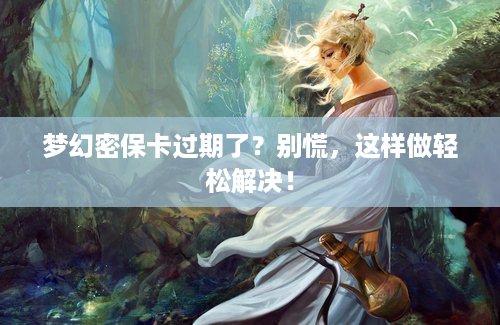 梦幻密保卡过期了？别慌，这样做轻松解决！