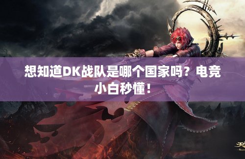 想知道DK战队是哪个国家吗？电竞小白秒懂！