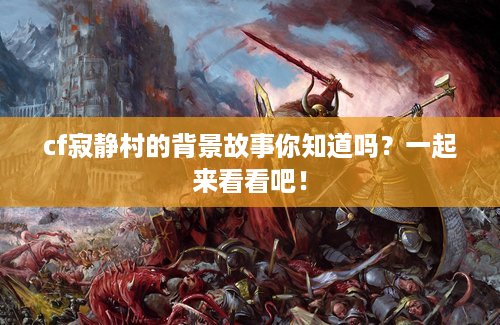 cf寂静村的背景故事你知道吗?一起来看看吧! cf寂静村的背景故事你知道吗?一起来看看吧!