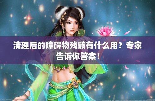 清理后的障碍物残骸有什么用？专家告诉你答案！