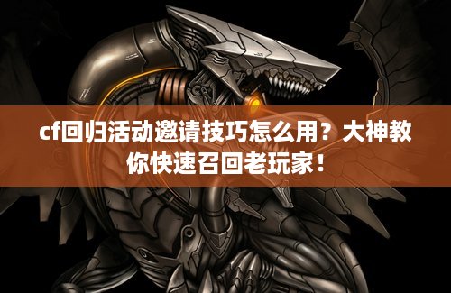cf回归活动邀请技巧怎么用？大神教你快速召回老玩家！