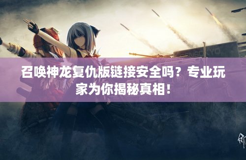召唤神龙复仇版链接安全吗？专业玩家为你揭秘真相！