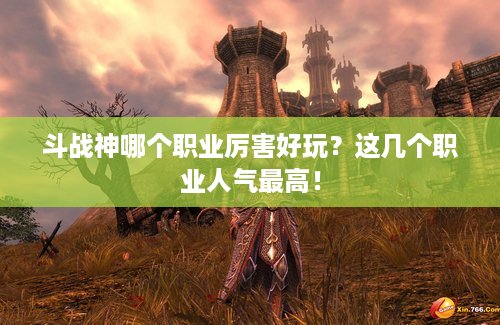 斗战神哪个职业厉害好玩？这几个职业人气最高！