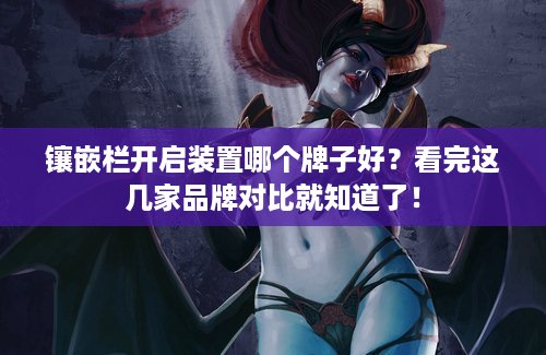 镶嵌栏开启装置哪个牌子好？看完这几家品牌对比就知道了！