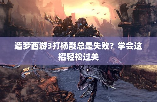 造梦西游3打杨戬总是失败？学会这招轻松过关