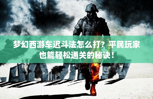 梦幻西游车迟斗法怎么打？平民玩家也能轻松通关的秘诀！