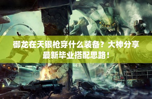 御龙在天银枪穿什么装备？大神分享最新毕业搭配思路！