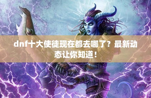 dnf十大使徒现在都去哪了？最新动态让你知道！