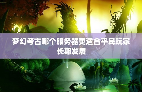 梦幻考古哪个服务器更适合平民玩家长期发展