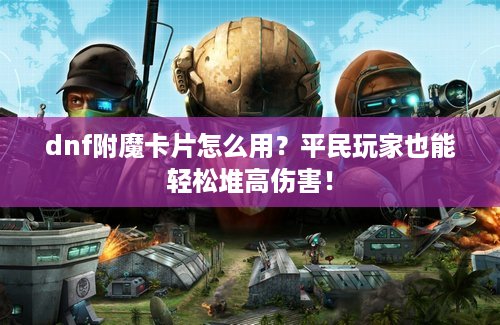 dnf附魔卡片怎么用？平民玩家也能轻松堆高伤害！