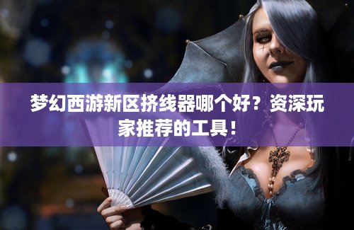 梦幻西游新区挤线器哪个好？资深玩家推荐的工具！