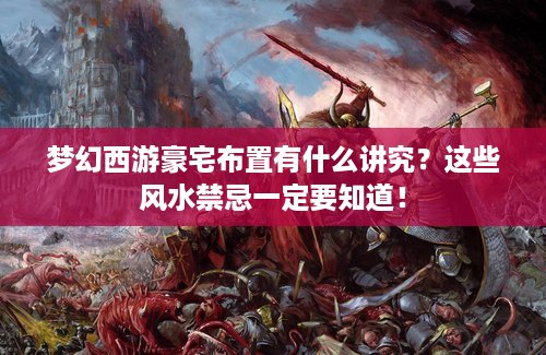 梦幻西游豪宅布置有什么讲究？这些风水禁忌一定要知道！