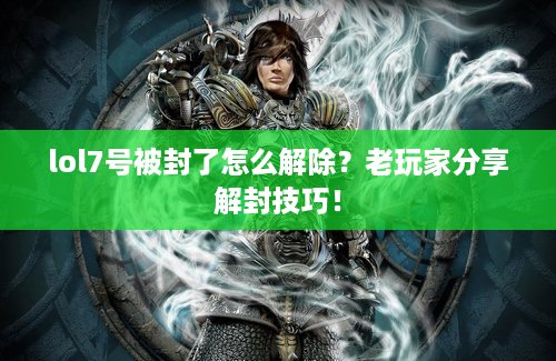 lol7号被封了怎么解除？老玩家分享解封技巧！