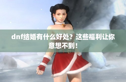 dnf结婚有什么好处？这些福利让你意想不到！