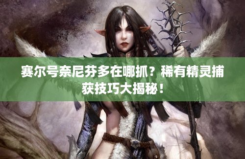 赛尔号奈尼芬多在哪抓？稀有精灵捕获技巧大揭秘！