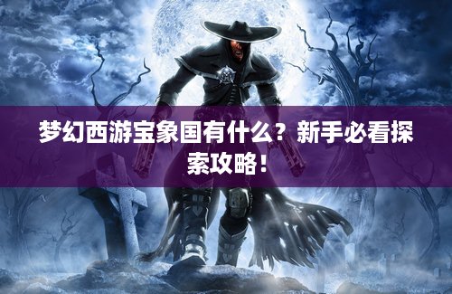 梦幻西游宝象国有什么?新手必看探索攻略! 梦幻西游宝象国有什么?新手必看探索攻略!