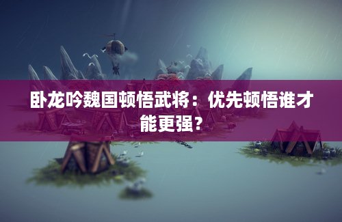 卧龙吟魏国顿悟武将：优先顿悟谁才能更强？