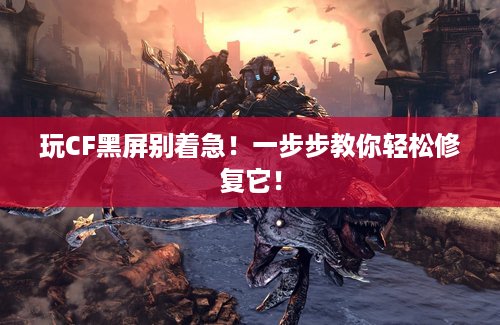 玩CF黑屏别着急！一步步教你轻松修复它！