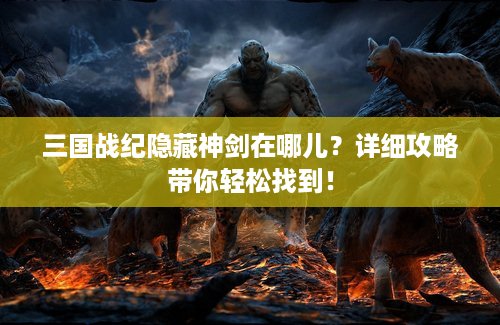 三国战纪隐藏神剑在哪儿?详细攻略带你轻松找到! 三国战纪隐藏神剑在哪儿?详细攻略带你轻松找到!