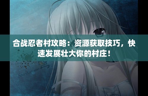 合战忍者村攻略：资源获取技巧，快速发展壮大你的村庄！