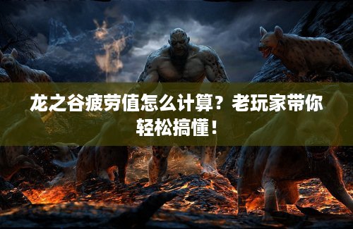 龙之谷疲劳值怎么计算？老玩家带你轻松搞懂！