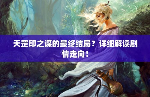 天罡印之谋的最终结局?详细解读剧情走向! 天罡印之谋的最终结局?详细解读剧情走向!