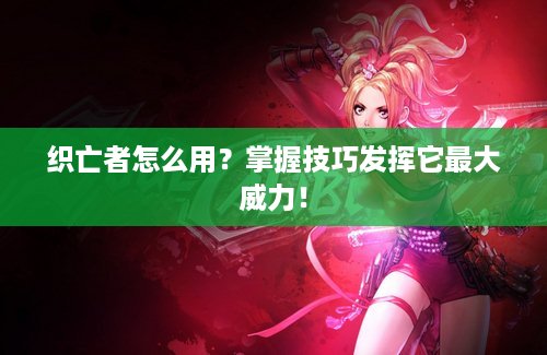 织亡者怎么用？掌握技巧发挥它最大威力！