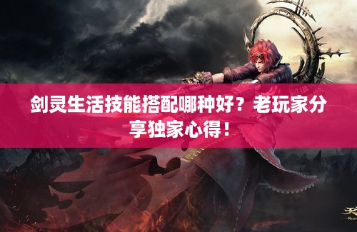 剑灵生活技能搭配哪种好?老玩家分享独家心得! 剑灵生活技能搭配哪种好?老玩家分享独家心得!