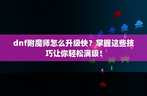 dnf附魔师怎么升级快？掌握这些技巧让你轻松满级！