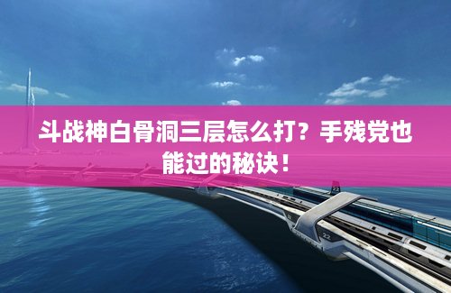 斗战神白骨洞三层怎么打？手残党也能过的秘诀！